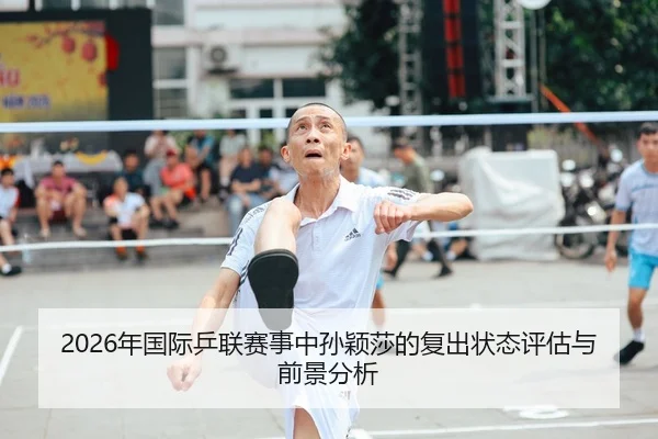 2026年国际乒联赛事中孙颖莎的复出状态评估与前景分析