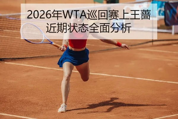 2026年WTA巡回赛上王蔷近期状态全面分析