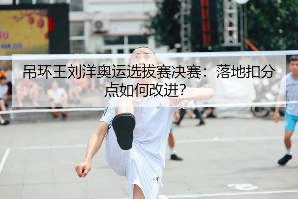吊环王刘洋奥运选拔赛决赛：落地扣分点如何改进？
