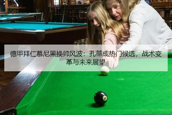 德甲拜仁慕尼黑换帅风波：孔蒂成热门候选，战术变革与未来展望