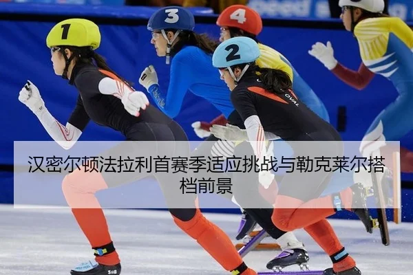 汉密尔顿法拉利首赛季适应挑战与勒克莱尔搭档前景