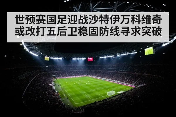 世预赛国足迎战沙特伊万科维奇或改打五后卫稳固防线寻求突破