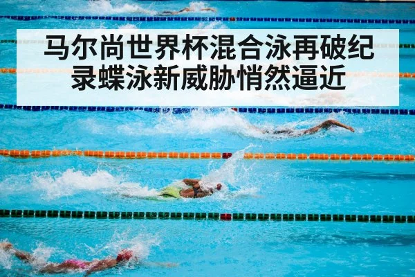 马尔尚世界杯混合泳再破纪录蝶泳新威胁悄然逼近