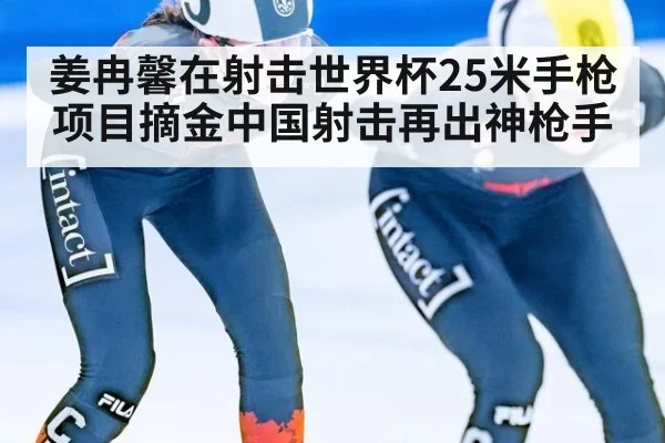 姜冉馨在射击世界杯25米手枪项目摘金中国射击再出神枪手